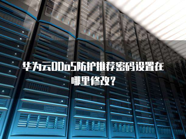 华为云DDoS防护推荐密码设置在哪里修改?