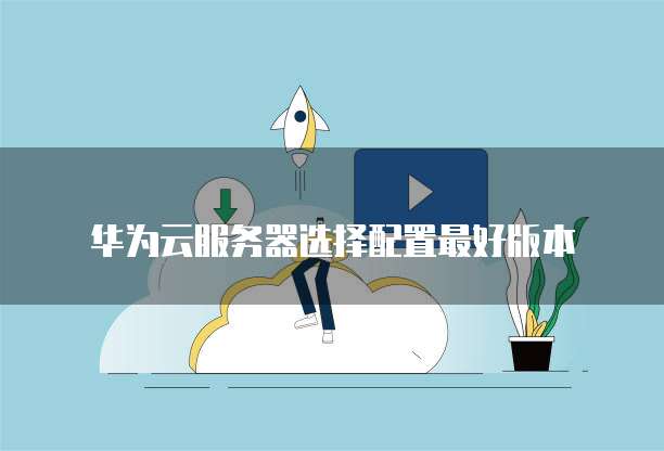 华为云服务器选择配置最好版本
