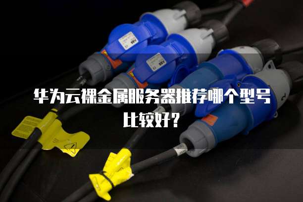 华为云裸金属服务器推荐哪个型号比较好?