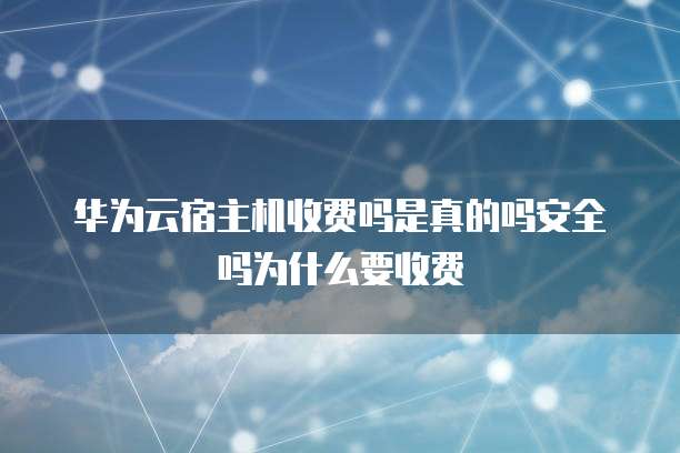 华为云宿主机收费吗是真的吗安全吗为什么要收费