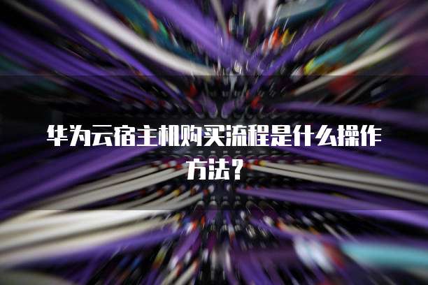 华为云宿主机购买流程是什么操作方法?