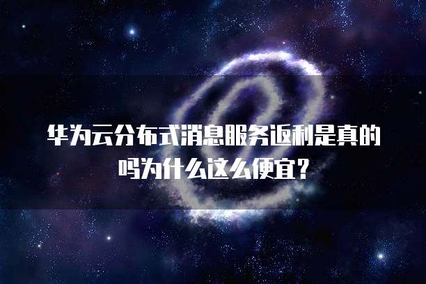 华为云分布式消息服务返利是真的吗为什么这么便宜?