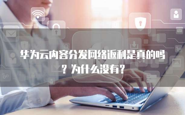 华为云内容分发网络返利是真的吗?为什么没有?