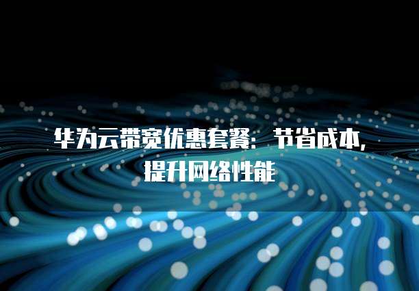 华为云带宽优惠套餐:节省成本,提升网络性能