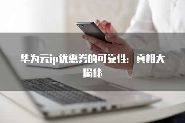 华为云ip优惠券的可靠性:真相大揭秘