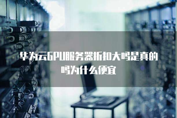 华为云GPU服务器折扣大吗是真的吗为什么便宜