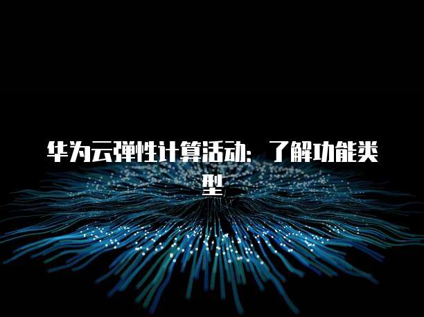 华为云弹性计算活动:了解功能类型