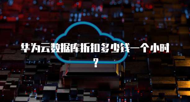 华为云数据库折扣多少钱一个小时?