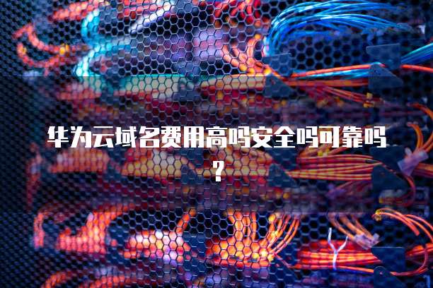 华为云域名费用高吗安全吗可靠吗?