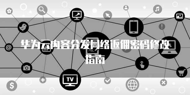华为云内容分发网络返佣密码修改指南
