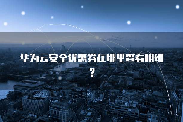 华为云安全优惠券在哪里查看明细?