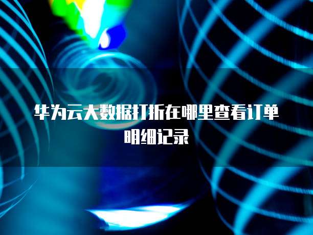 华为云大数据打折在哪里查看订单明细记录
