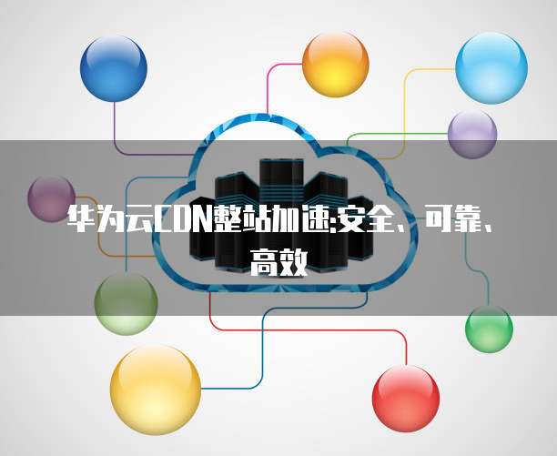 华为云CDN整站加速:安全、可靠、高效