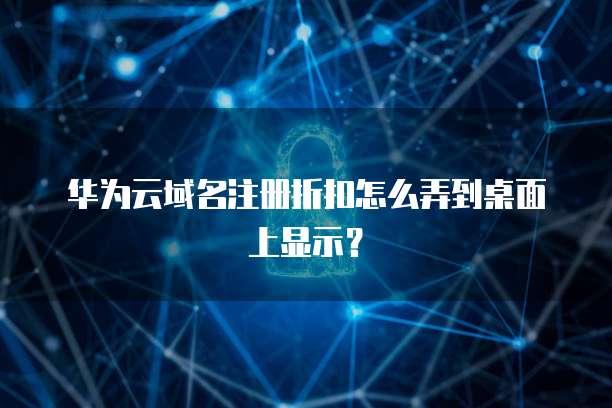 华为云域名注册折扣怎么弄到桌面上显示?