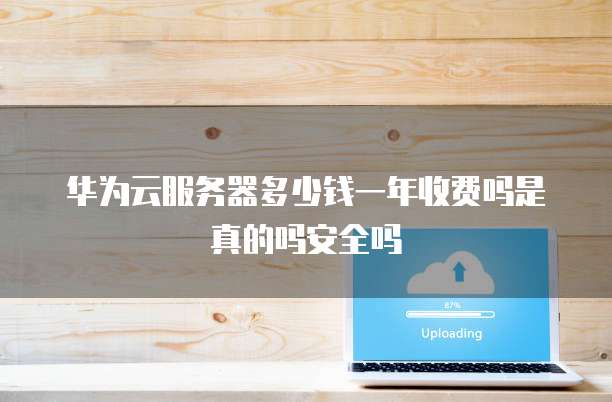 华为云服务器多少钱一年收费吗是真的吗安全吗