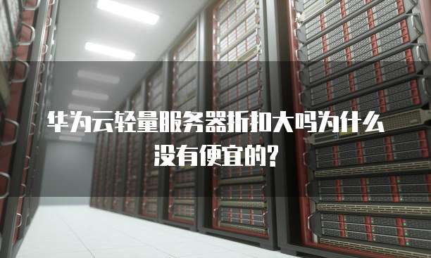 华为云轻量服务器折扣大吗为什么没有便宜的?