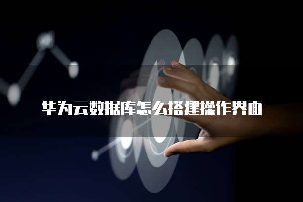 华为云数据库怎么搭建操作界面