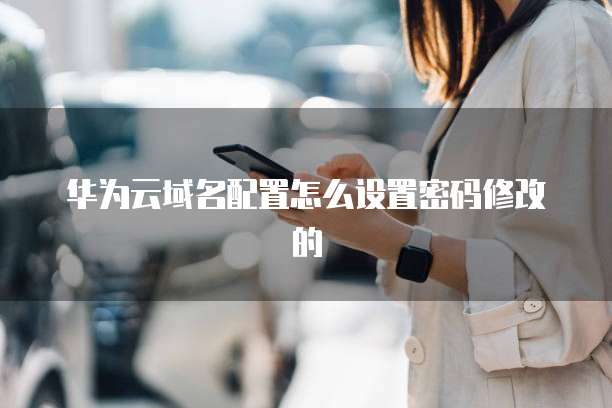华为云域名配置怎么设置密码修改的