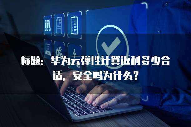 标题:华为云弹性计算返利多少合适,安全吗为什么?