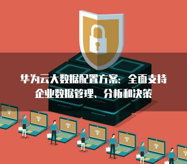 华为云大数据配置方案:全面支持企业数据管理、分析和决策