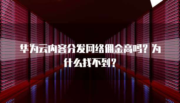 华为云内容分发网络佣金高吗?为什么找不到?