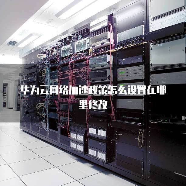 华为云网络加速政策怎么设置在哪里修改