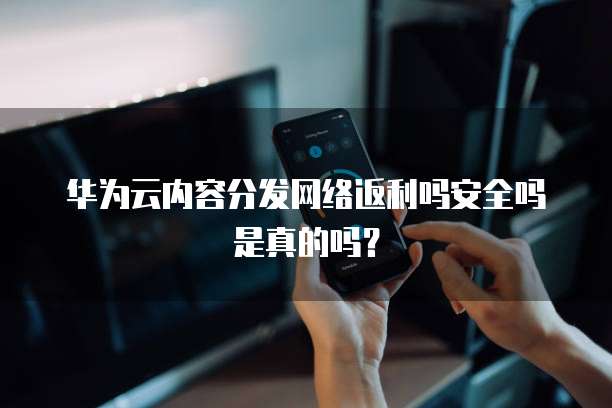 华为云内容分发网络返利吗安全吗是真的吗?