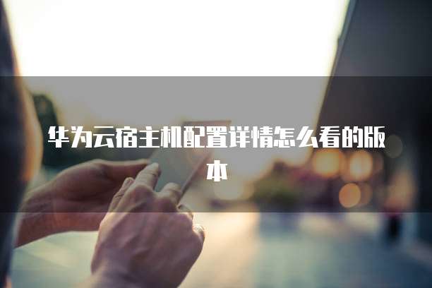 华为云宿主机配置详情怎么看的版本