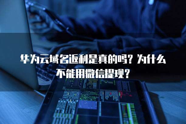 华为云域名返利是真的吗?为什么不能用微信提现?