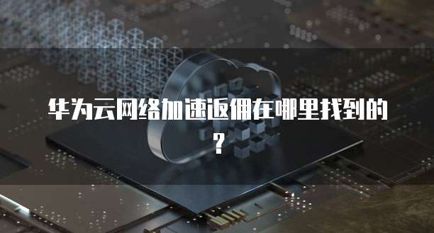 华为云网络加速返佣在哪里找到的?