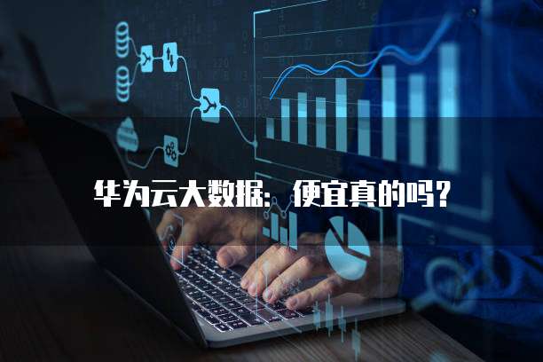 华为云大数据:便宜真的吗?