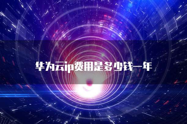 华为云ip费用是多少钱一年