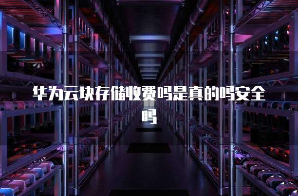 华为云块存储收费吗是真的吗安全吗