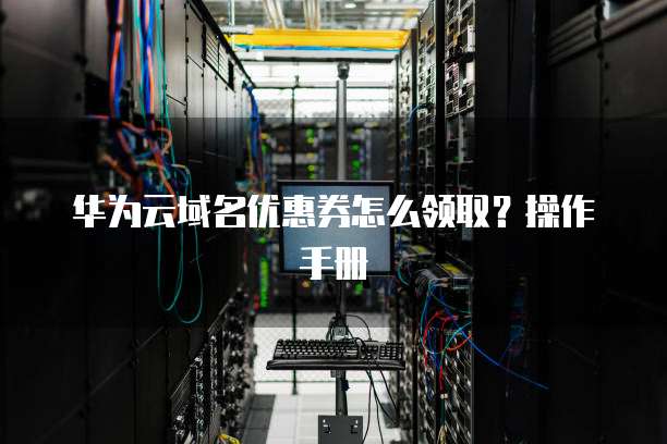华为云域名优惠券怎么领取?操作手册