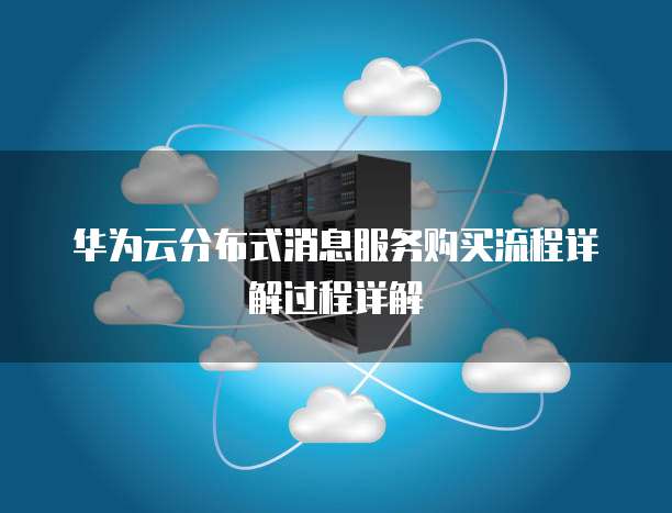 华为云分布式消息服务购买流程详解过程详解