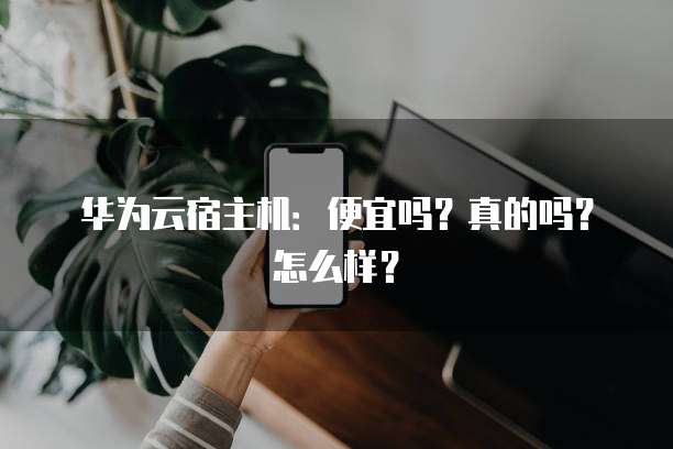 华为云宿主机:便宜吗?真的吗?怎么样?