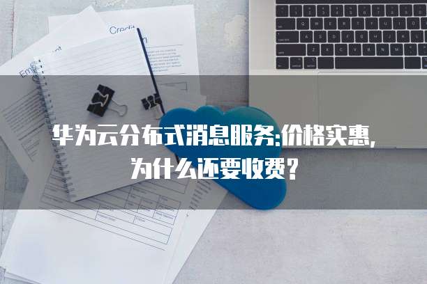 华为云分布式消息服务:价格实惠,为什么还要收费?