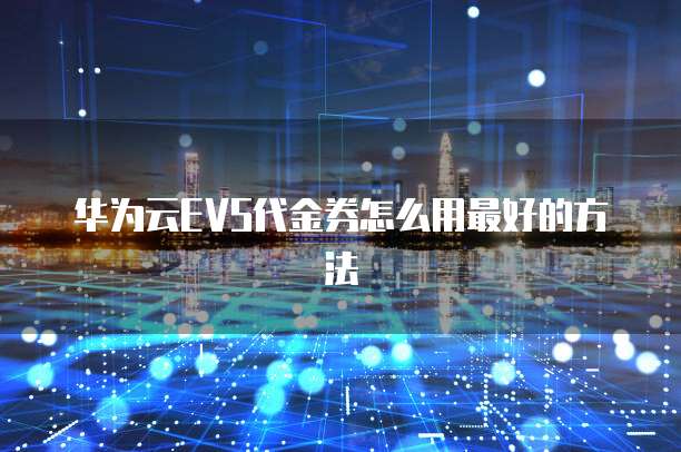 华为云EVS代金券怎么用最好的方法