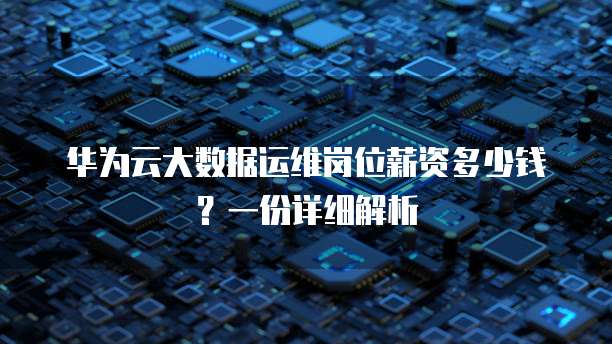 华为云大数据运维岗位薪资多少钱?一份详细解析