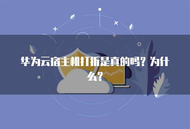 华为云宿主机打折是真的吗?为什么?