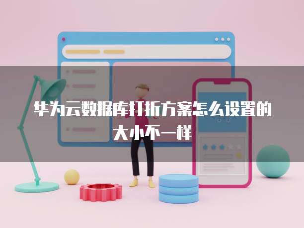 华为云数据库打折方案怎么设置的大小不一样