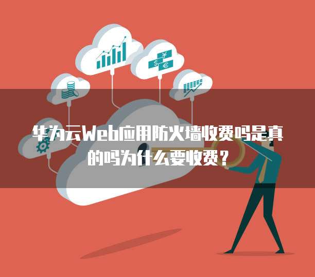 华为云Web应用防火墙收费吗是真的吗为什么要收费?