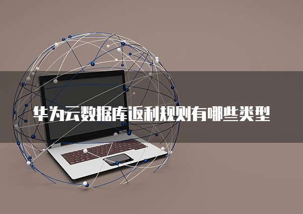 华为云数据库返利规则有哪些类型