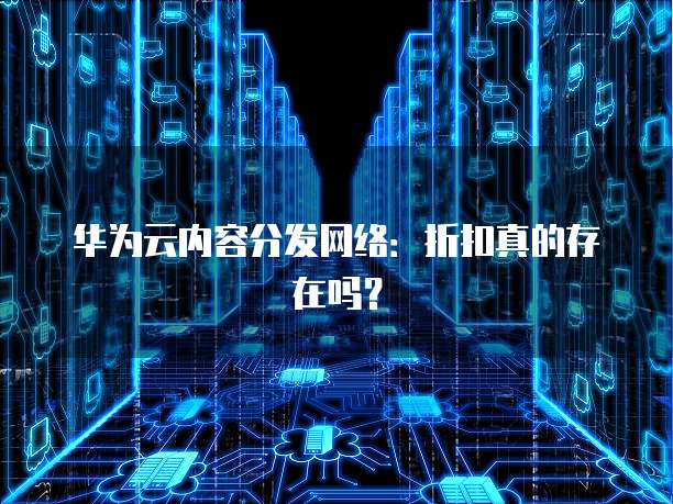 华为云内容分发网络:折扣真的存在吗?