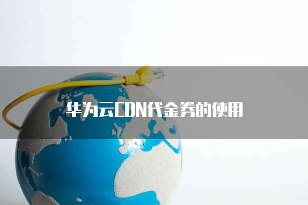 华为云CDN代金券的使用