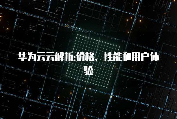 华为云云解析:价格、性能和用户体验