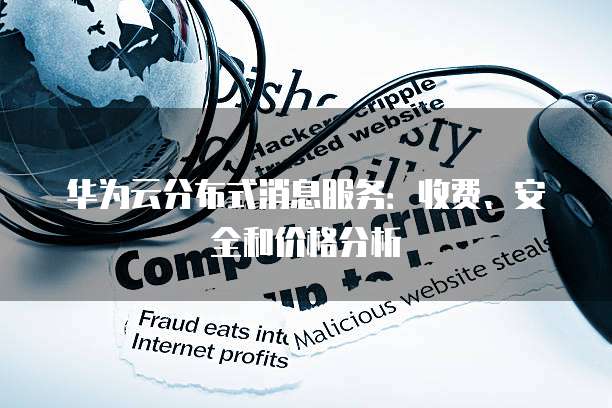 华为云分布式消息服务:收费、安全和价格分析