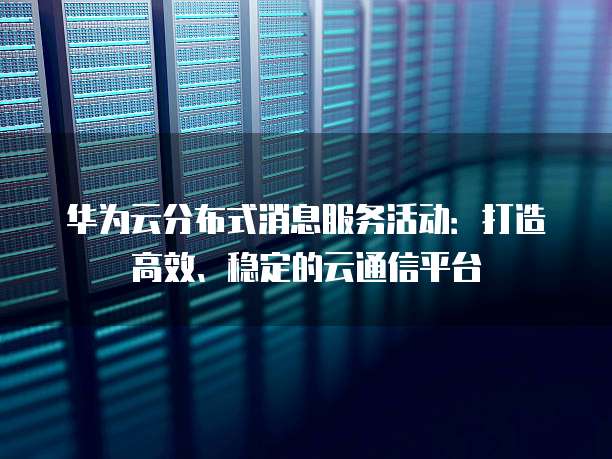 华为云分布式消息服务活动:打造高效、稳定的云通信平台