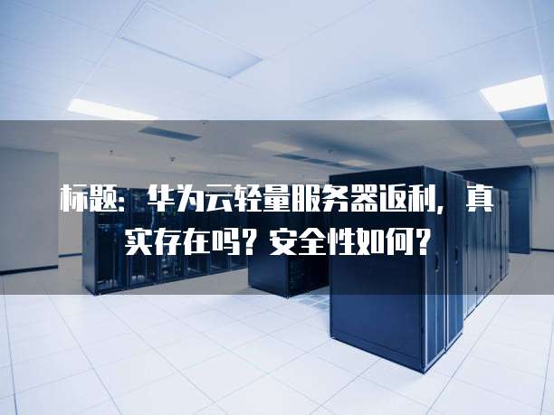 标题:华为云轻量服务器返利,真实存在吗?安全性如何?