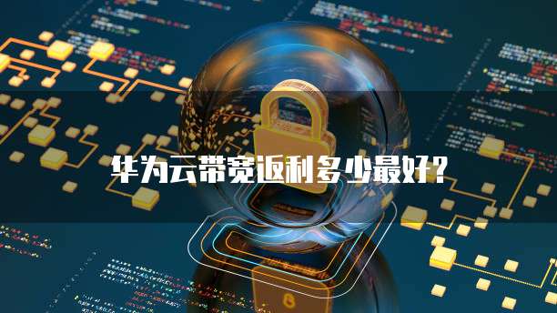 华为云带宽返利多少最好?
